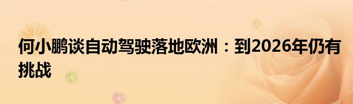 何小鹏谈自动驾驶落地欧洲：到2026年仍有挑战