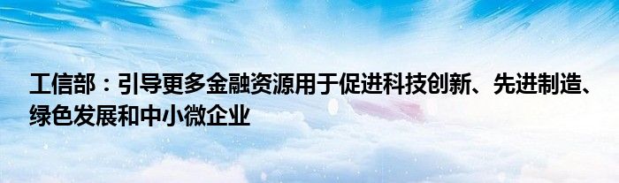 工信部：引导更多金融资源用于促进科技创新、先进制造、绿色发展和中小微企业