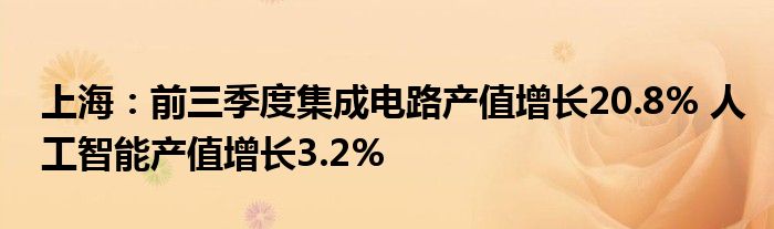 上海：前三季度集成电路产值增长20.8% 人工智能产值增长3.2%