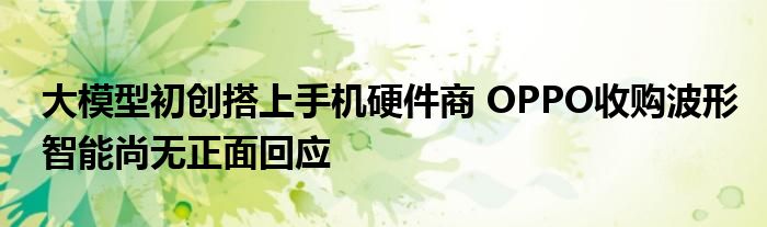 大模型初创搭上手机硬件商 OPPO收购波形智能尚无正面回应