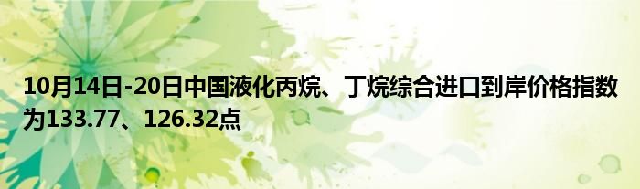 10月14日-20日中国液化丙烷、丁烷综合进口到岸价格指数为133.77、126.32点