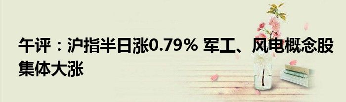 午评：沪指半日涨0.79% 军工、风电概念股集体大涨