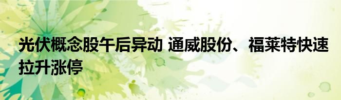 光伏概念股午后异动 通威股份、福莱特快速拉升涨停