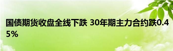 国债期货收盘全线下跌 30年期主力合约跌0.45%