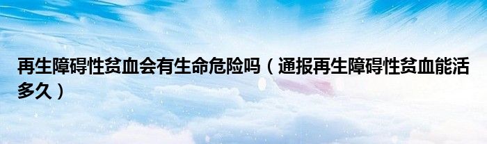 再生障碍性贫血会有生命危险吗（通报再生障碍性贫血能活多久）