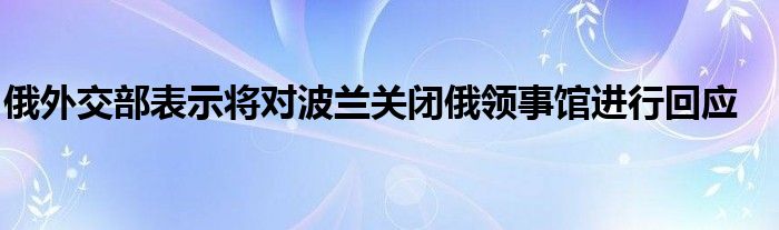 俄外交部表示将对波兰关闭俄领事馆进行回应