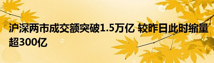 沪深两市成交额突破1.5万亿 较昨日此时缩量超300亿