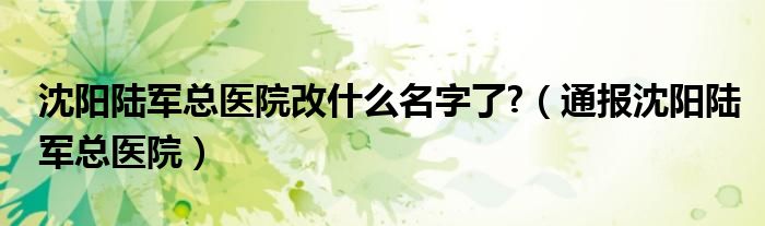 沈阳陆军总医院改什么名字了?（通报沈阳陆军总医院）