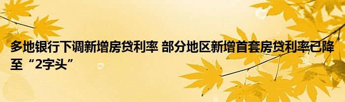 多地银行下调新增房贷利率 部分地区新增首套房贷利率已降至“2字头”