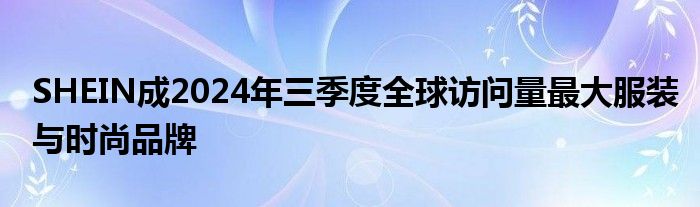 SHEIN成2024年三季度全球访问量最大服装与时尚品牌