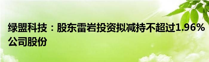 绿盟科技：股东雷岩投资拟减持不超过1.96%公司股份