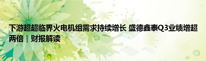 下游超超临界火电机组需求持续增长 盛德鑫泰Q3业绩增超两倍｜财报解读