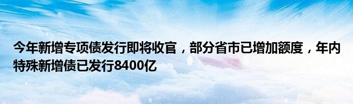 今年新增专项债发行即将收官，部分省市已增加额度，年内特殊新增债已发行8400亿