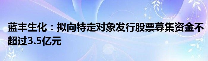 蓝丰生化：拟向特定对象发行股票募集资金不超过3.5亿元