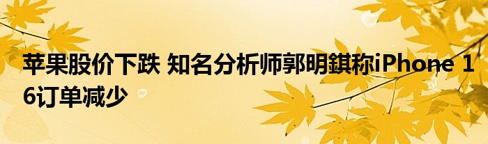 苹果股价下跌 知名分析师郭明錤称iPhone 16订单减少