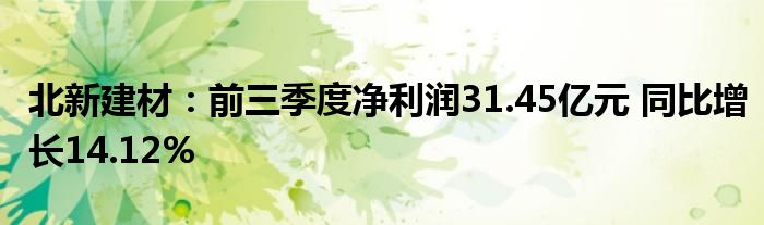 北新建材：前三季度净利润31.45亿元 同比增长14.12%