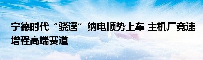 宁德时代“骁遥”纳电顺势上车 主机厂竞速增程高端赛道