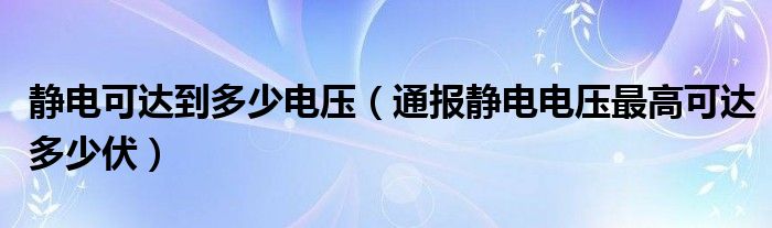 静电可达到多少电压（通报静电电压最高可达多少伏）