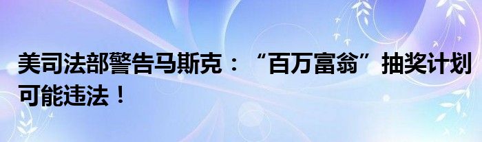 美司法部警告马斯克：“百万富翁”抽奖计划可能违法！