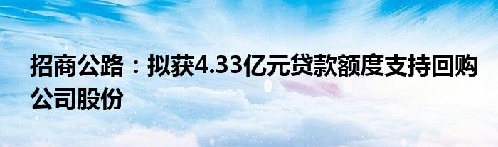 招商公路：拟获4.33亿元贷款额度支持回购公司股份