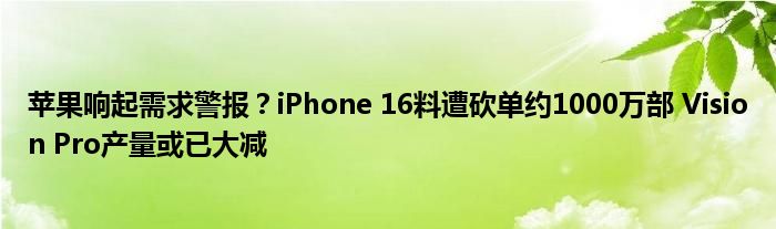 苹果响起需求警报？iPhone 16料遭砍单约1000万部 Vision Pro产量或已大减