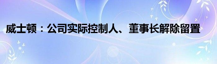 威士顿：公司实际控制人、董事长解除留置