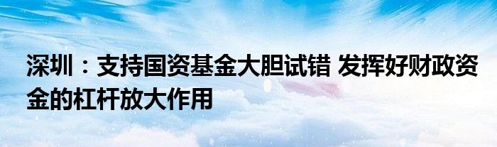 深圳：支持国资基金大胆试错 发挥好财政资金的杠杆放大作用