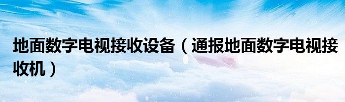 地面数字电视接收设备（通报地面数字电视接收机）