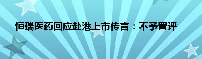 恒瑞医药回应赴港上市传言：不予置评