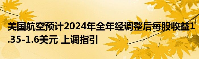 美国航空预计2024年全年经调整后每股收益1.35-1.6美元 上调指引