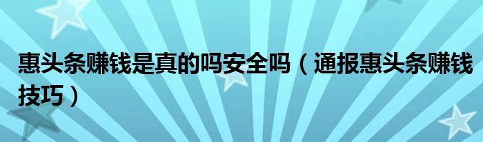 惠头条赚钱是真的吗安全吗（通报惠头条赚钱技巧）