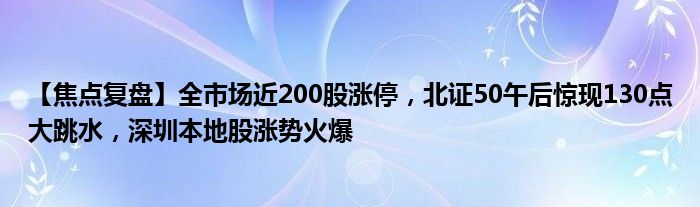 【焦点复盘】全市场近200股涨停，北证50午后惊现130点大跳水，深圳本地股涨势火爆