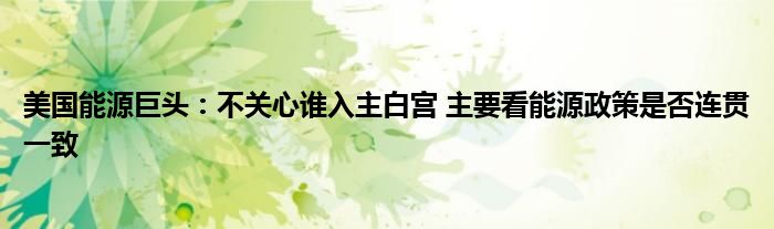 美国能源巨头：不关心谁入主白宫 主要看能源政策是否连贯一致