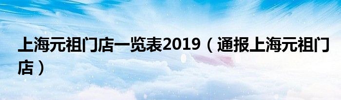 上海元祖门店一览表2019（通报上海元祖门店）