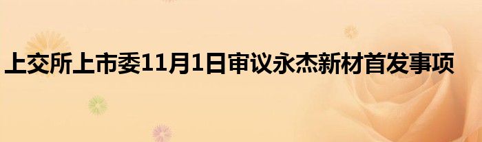 上交所上市委11月1日审议永杰新材首发事项