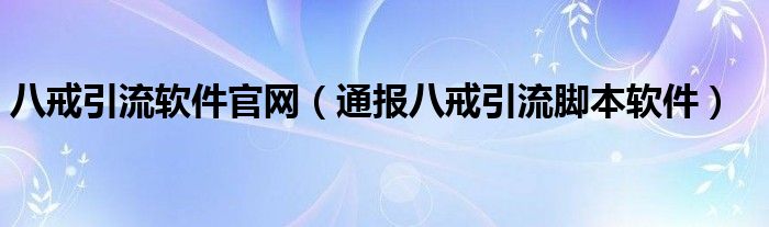 八戒引流软件官网（通报八戒引流脚本软件）