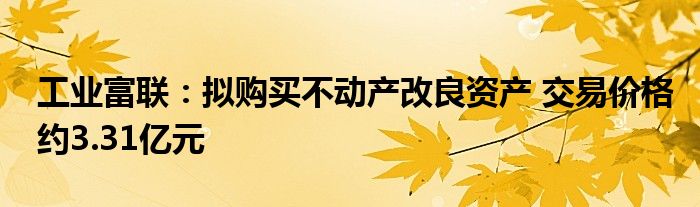 工业富联：拟购买不动产改良资产 交易价格约3.31亿元