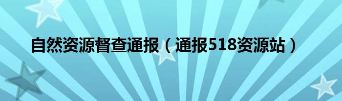 自然资源督查通报（通报518资源站）