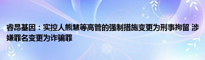 睿昂基因：实控人熊慧等高管的强制措施变更为刑事拘留 涉嫌罪名变更为诈骗罪