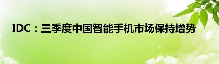 IDC：三季度中国智能手机市场保持增势