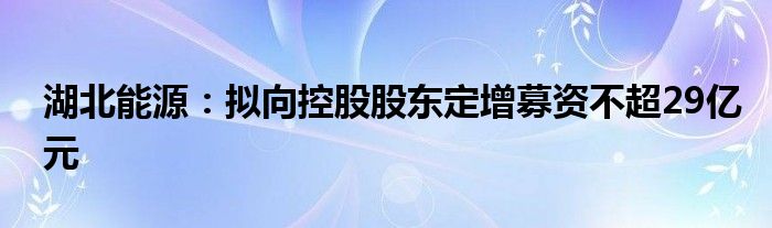 湖北能源：拟向控股股东定增募资不超29亿元