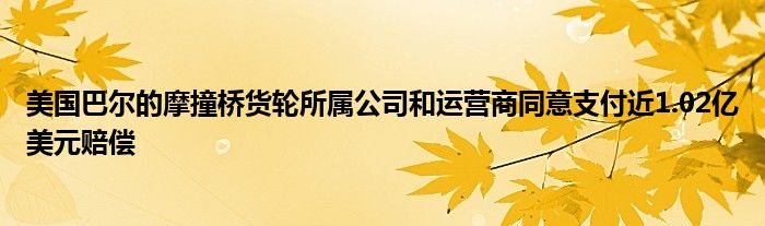 美国巴尔的摩撞桥货轮所属公司和运营商同意支付近1.02亿美元赔偿