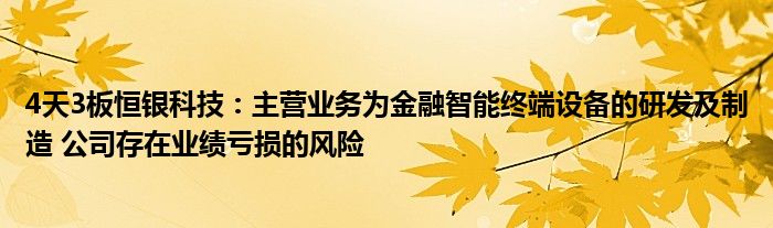 4天3板恒银科技：主营业务为金融智能终端设备的研发及制造 公司存在业绩亏损的风险