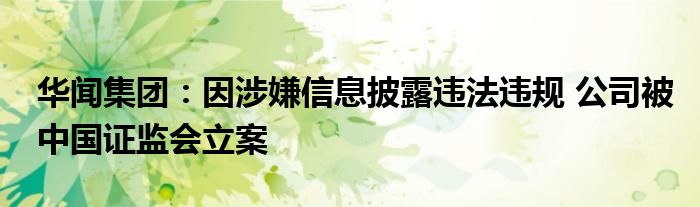 华闻集团：因涉嫌信息披露违法违规 公司被中国证监会立案