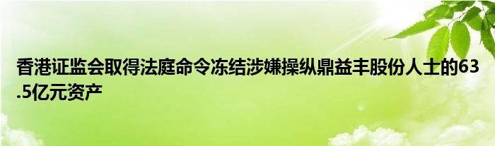 香港证监会取得法庭命令冻结涉嫌操纵鼎益丰股份人士的63.5亿元资产