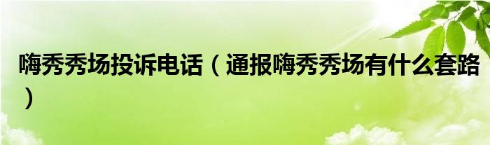 嗨秀秀场投诉电话（通报嗨秀秀场有什么套路）