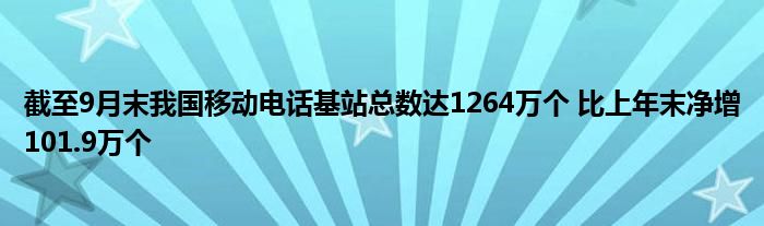 截至9月末我国移动电话基站总数达1264万个 比上年末净增101.9万个