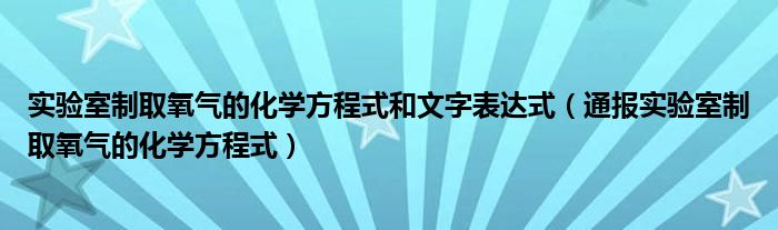 实验室制取氧气的化学方程式和文字表达式（通报实验室制取氧气的化学方程式）