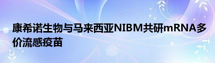 康希诺生物与马来西亚NIBM共研mRNA多价流感疫苗