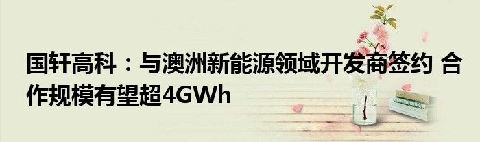 国轩高科：与澳洲新能源领域开发商签约 合作规模有望超4GWh